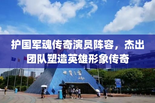 护国军魂传奇演员阵容，杰出团队塑造英雄形象传奇