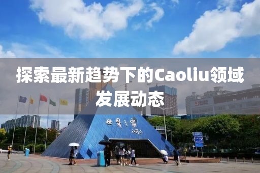 探索最新趋势下的Caoliu领域发展动态
