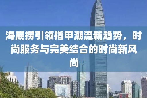 海底捞引领指甲潮流新趋势，时尚服务与完美结合的时尚新风尚