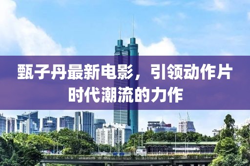 甄子丹最新电影，引领动作片时代潮流的力作