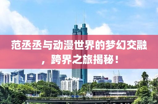 范丞丞与动漫世界的梦幻交融，跨界之旅揭秘！