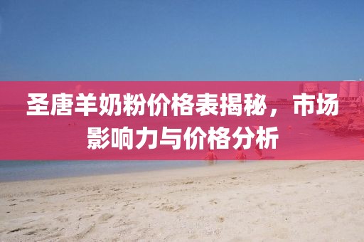 圣唐羊奶粉价格表揭秘，市场影响力与价格分析
