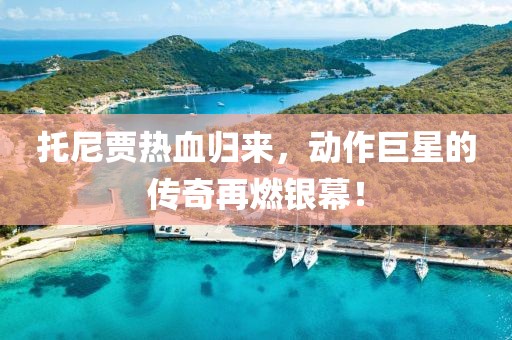 托尼贾热血归来，动作巨星的传奇再燃银幕！