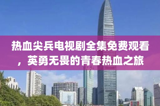 热血尖兵电视剧全集免费观看，英勇无畏的青春热血之旅