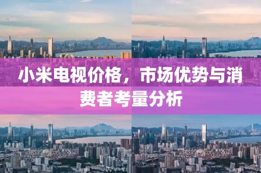 小米电视价格，市场优势与消费者考量分析