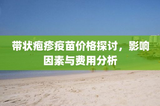 带状疱疹疫苗价格探讨，影响因素与费用分析