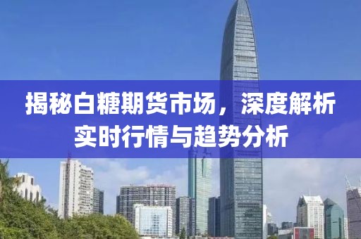 揭秘白糖期货市场，深度解析实时行情与趋势分析