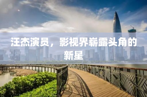 汪杰演员，影视界崭露头角的新星