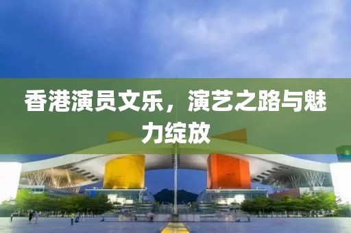 香港演员文乐，演艺之路与魅力绽放