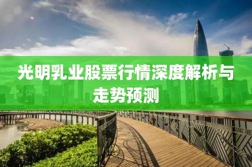光明乳业股票行情深度解析与走势预测
