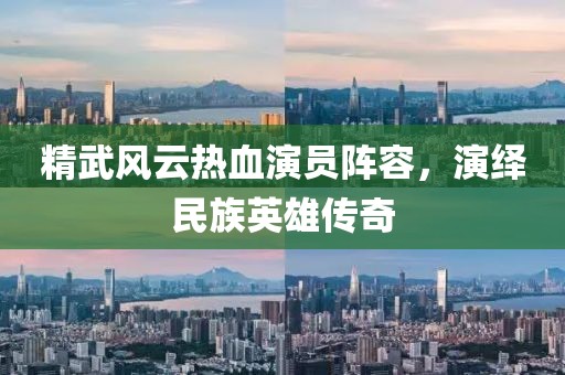 精武风云热血演员阵容，演绎民族英雄传奇