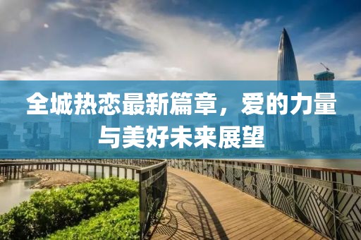 全城热恋最新篇章，爱的力量与美好未来展望