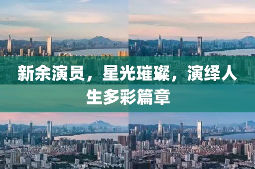 新余演员，星光璀璨，演绎人生多彩篇章
