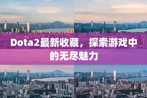 Dota2最新收藏，探索游戏中的无尽魅力