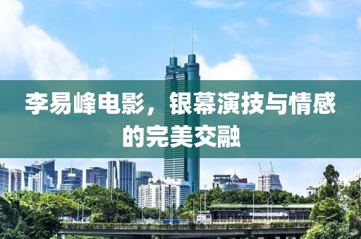 李易峰电影，银幕演技与情感的完美交融