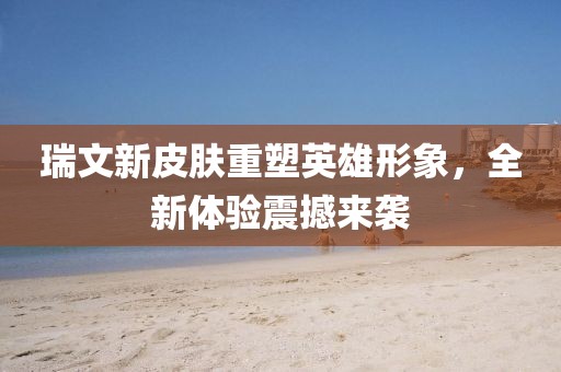 瑞文新皮肤重塑英雄形象，全新体验震撼来袭