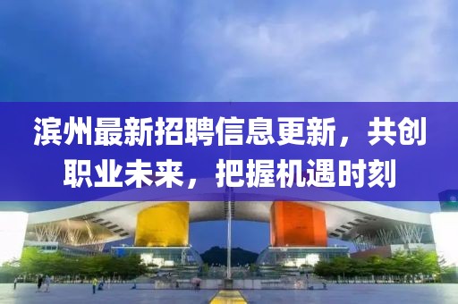 滨州最新招聘信息更新，共创职业未来，把握机遇时刻