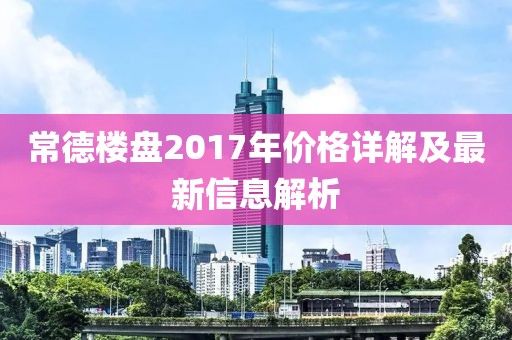常德楼盘2017年价格详解及最新信息解析