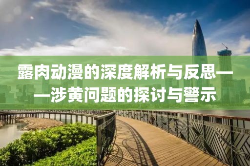 露肉动漫的深度解析与反思——涉黄问题的探讨与警示
