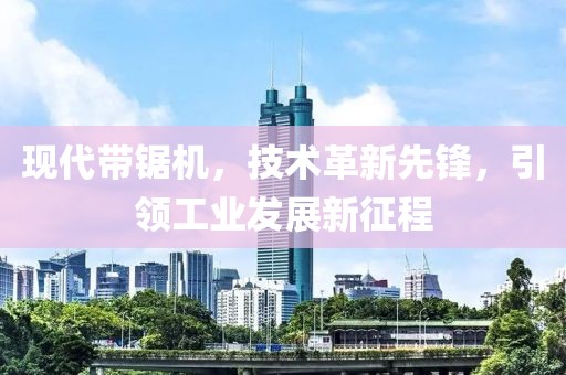 现代带锯机，技术革新先锋，引领工业发展新征程