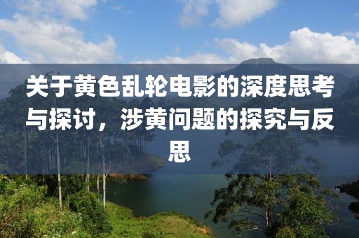 关于黄色乱轮电影的深度思考与探讨，涉黄问题的探究与反思