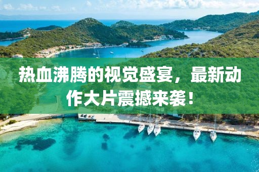 热血沸腾的视觉盛宴，最新动作大片震撼来袭！