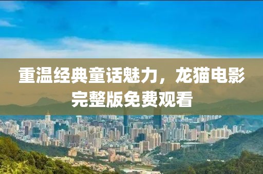 重温经典童话魅力，龙猫电影完整版免费观看