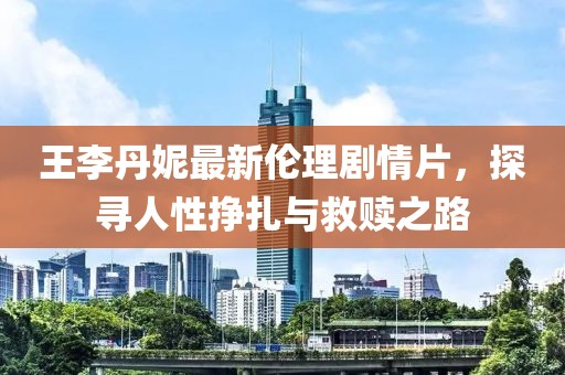 王李丹妮最新伦理剧情片，探寻人性挣扎与救赎之路
