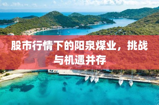 股市行情下的阳泉煤业，挑战与机遇并存
