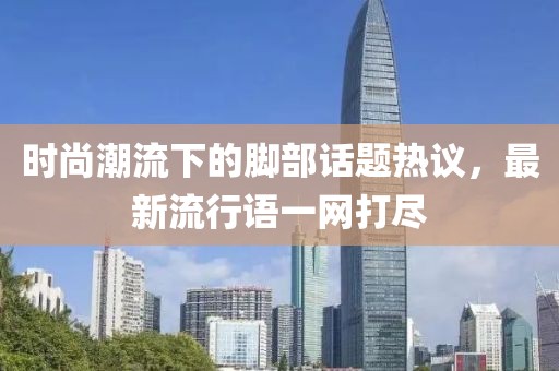 时尚潮流下的脚部话题热议，最新流行语一网打尽