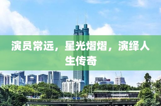 演员常远，星光熠熠，演绎人生传奇