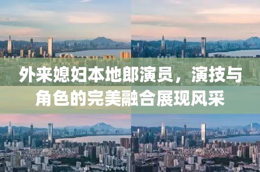 外来媳妇本地郎演员，演技与角色的完美融合展现风采