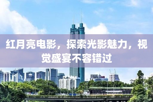 红月亮电影，探索光影魅力，视觉盛宴不容错过