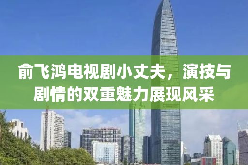 俞飞鸿电视剧小丈夫，演技与剧情的双重魅力展现风采