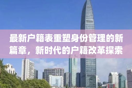 最新户籍表重塑身份管理的新篇章，新时代的户籍改革探索