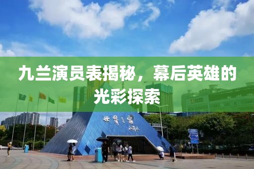 九兰演员表揭秘，幕后英雄的光彩探索