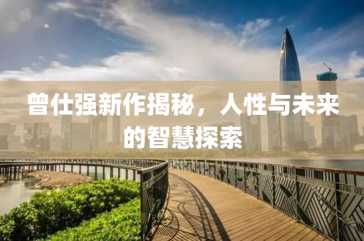 曾仕强新作揭秘，人性与未来的智慧探索