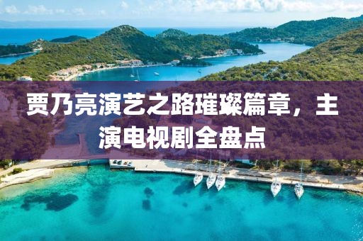 贾乃亮演艺之路璀璨篇章，主演电视剧全盘点