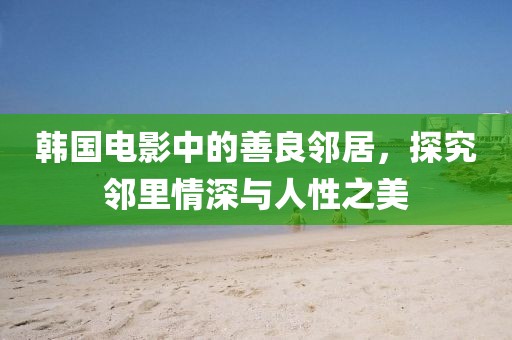 韩国电影中的善良邻居，探究邻里情深与人性之美