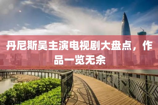 丹尼斯吴主演电视剧大盘点，作品一览无余