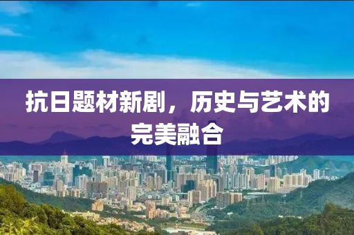 抗日题材新剧，历史与艺术的完美融合