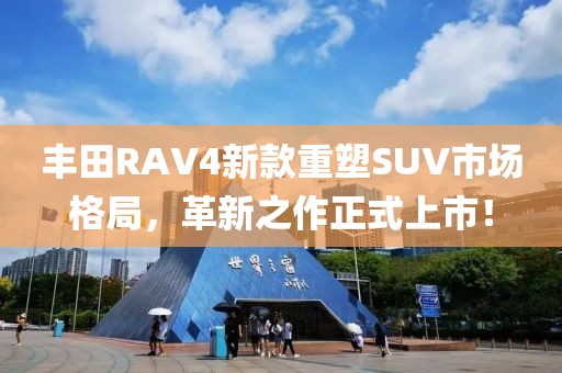 丰田RAV4新款重塑SUV市场格局，革新之作正式上市！
