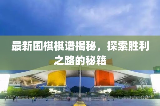 最新围棋棋谱揭秘，探索胜利之路的秘籍