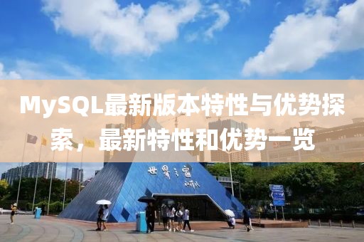 MySQL最新版本特性与优势探索，最新特性和优势一览