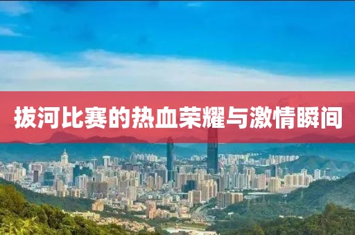 拔河比赛的热血荣耀与激情瞬间
