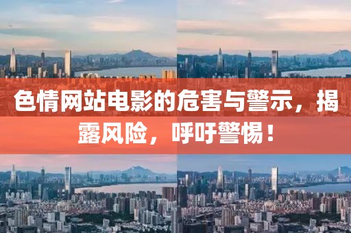 色情网站电影的危害与警示，揭露风险，呼吁警惕！