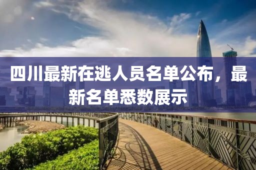 四川最新在逃人员名单公布，最新名单悉数展示