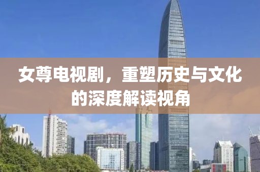 女尊电视剧，重塑历史与文化的深度解读视角