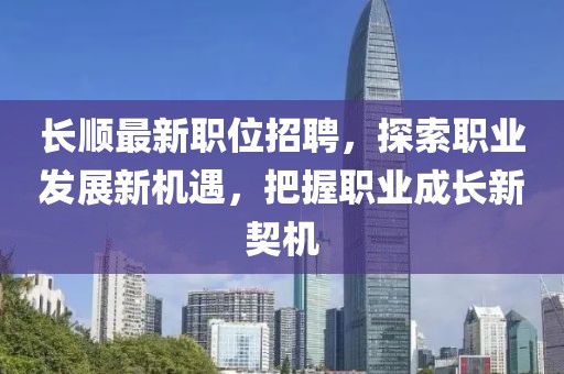 长顺最新职位招聘，探索职业发展新机遇，把握职业成长新契机