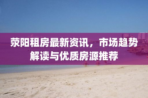 荥阳租房最新资讯，市场趋势解读与优质房源推荐